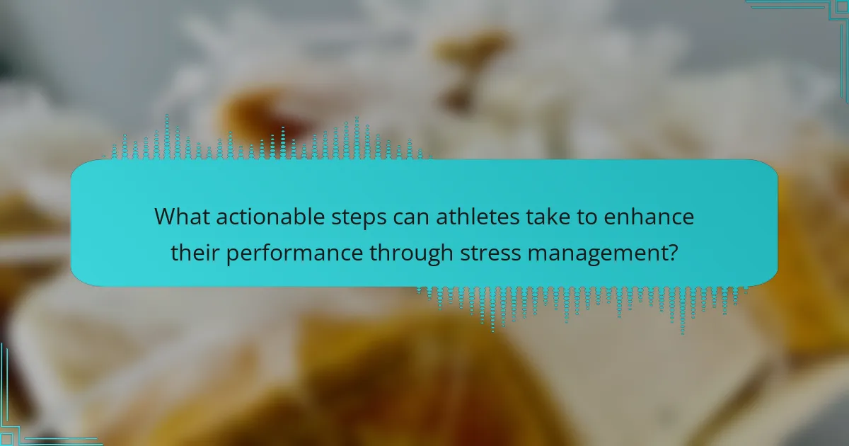 What actionable steps can athletes take to enhance their performance through stress management?