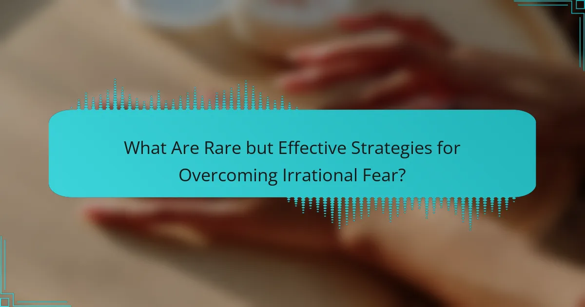What Are Rare but Effective Strategies for Overcoming Irrational Fear?