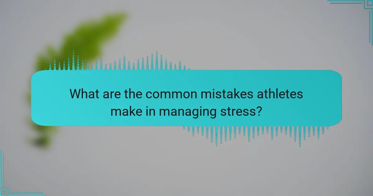 What are the common mistakes athletes make in managing stress?