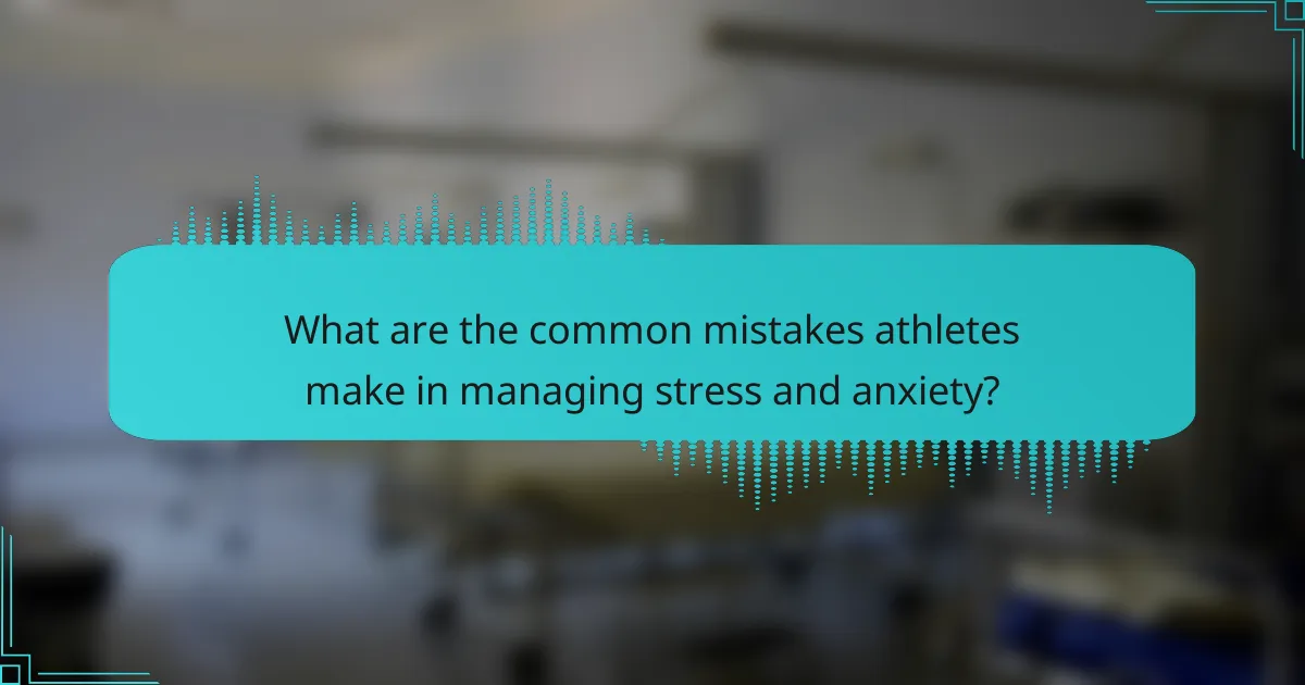 What are the common mistakes athletes make in managing stress and anxiety?