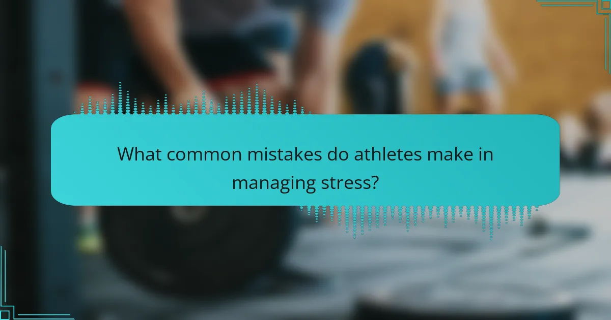 What common mistakes do athletes make in managing stress?