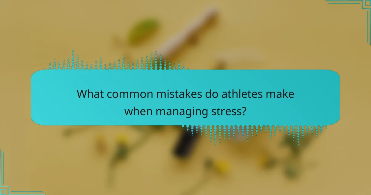 What common mistakes do athletes make when managing stress?